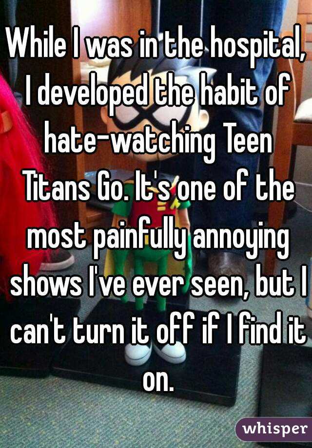 While I was in the hospital, I developed the habit of hate-watching Teen Titans Go. It's one of the most painfully annoying shows I've ever seen, but I can't turn it off if I find it on.