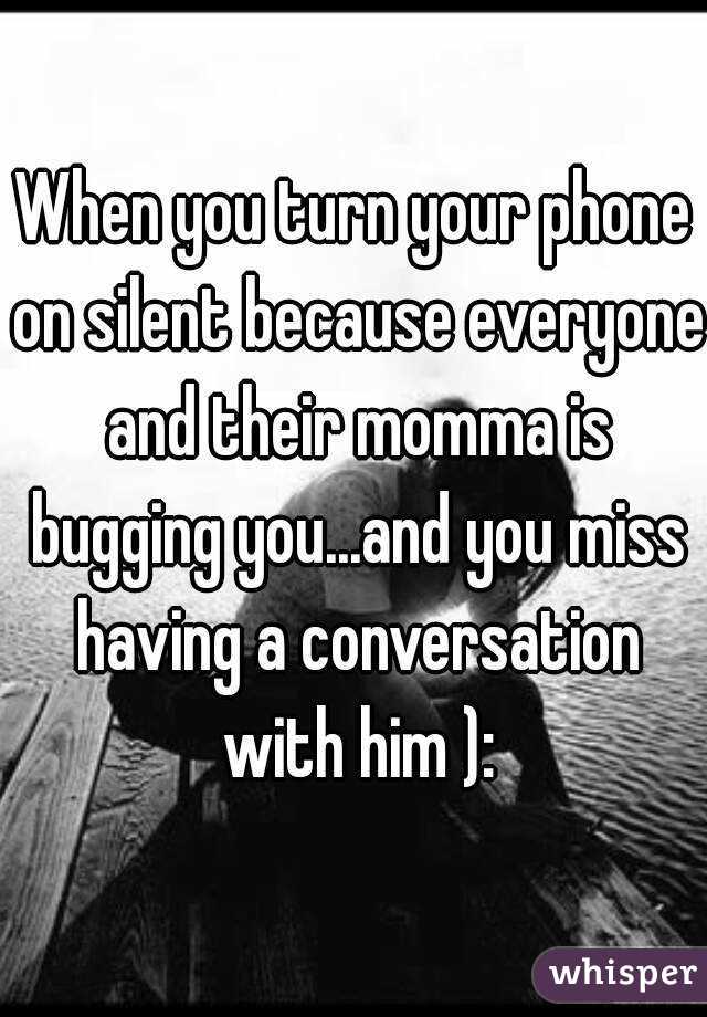 When you turn your phone on silent because everyone and their momma is bugging you...and you miss having a conversation with him ):