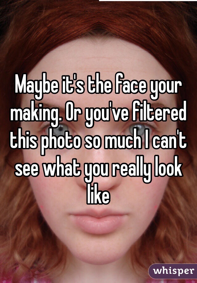 Maybe it's the face your making. Or you've filtered this photo so much I can't see what you really look like 