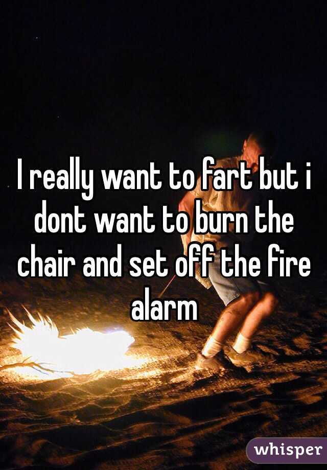 I really want to fart but i dont want to burn the chair and set off the fire alarm