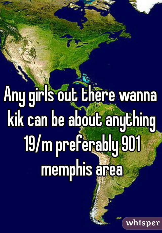 Any girls out there wanna kik can be about anything 19/m preferably 901 memphis area