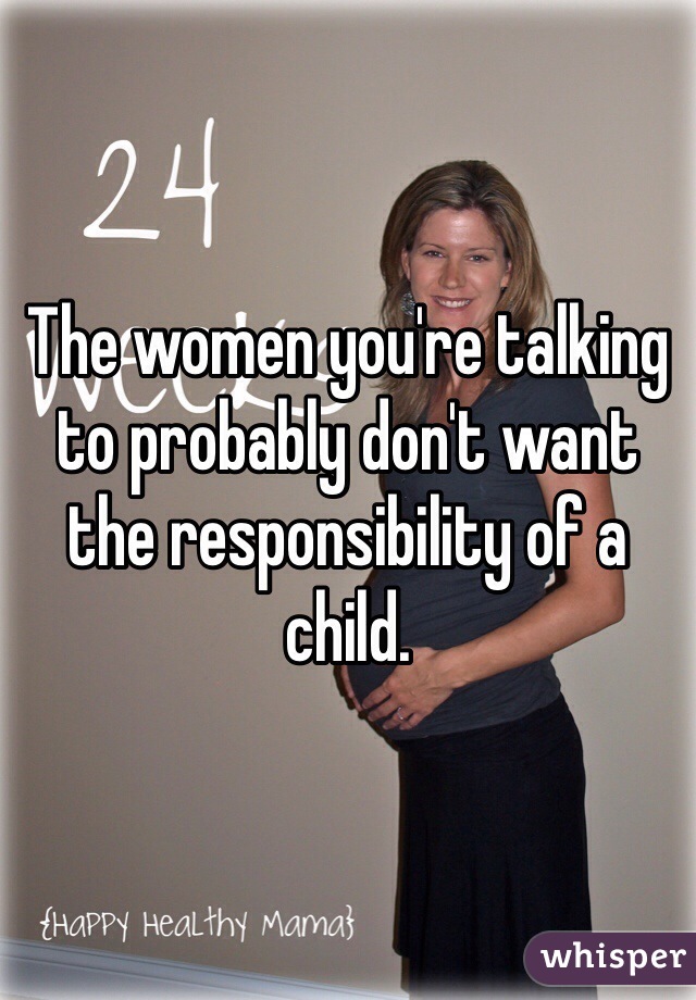 The women you're talking to probably don't want the responsibility of a child. 