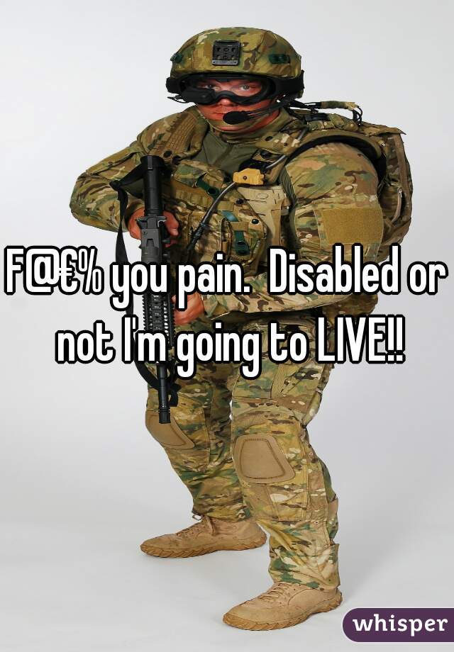 F@€% you pain.  Disabled or not I'm going to LIVE!!