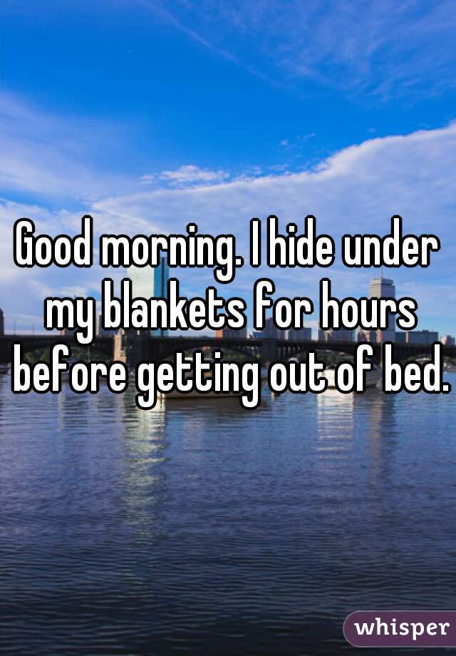 Good morning. I hide under my blankets for hours before getting out of bed.