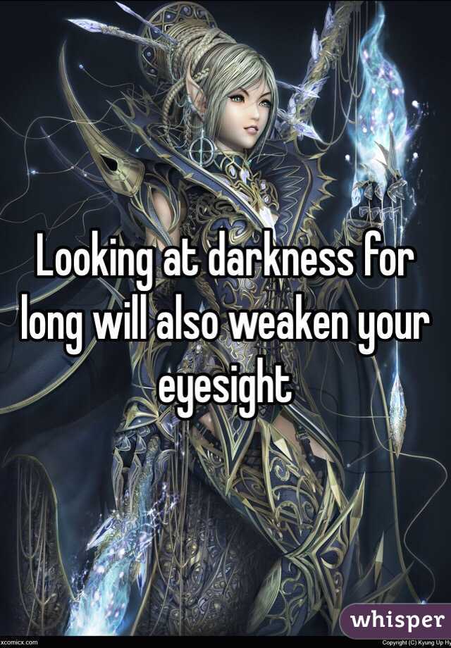 Looking at darkness for long will also weaken your eyesight