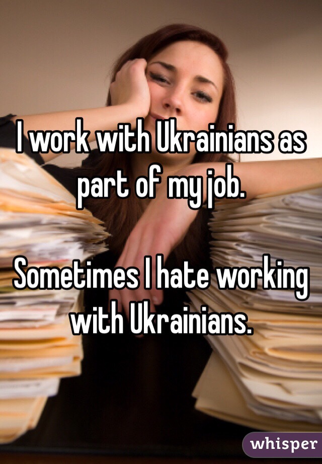 I work with Ukrainians as part of my job.

Sometimes I hate working with Ukrainians.