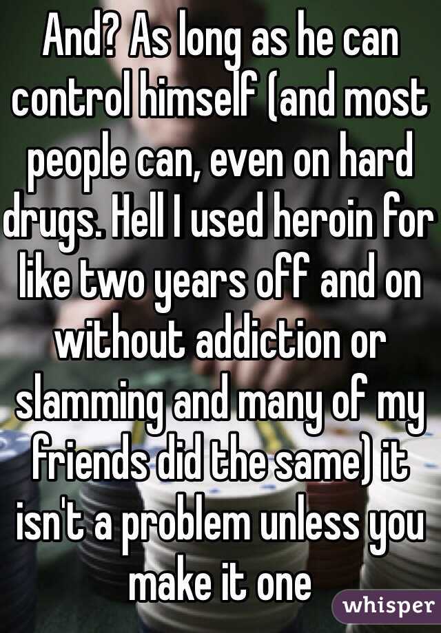 And? As long as he can control himself (and most people can, even on hard drugs. Hell I used heroin for like two years off and on without addiction or slamming and many of my friends did the same) it isn't a problem unless you make it one