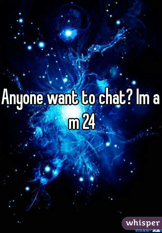 Anyone want to chat? Im a m 24