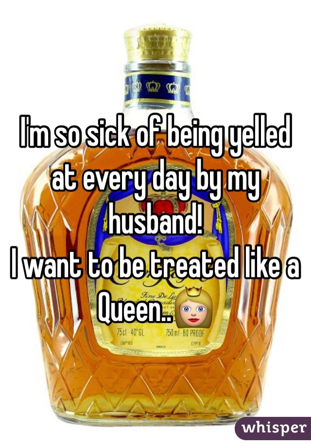 I'm so sick of being yelled at every day by my husband!
I want to be treated like a Queen..👸