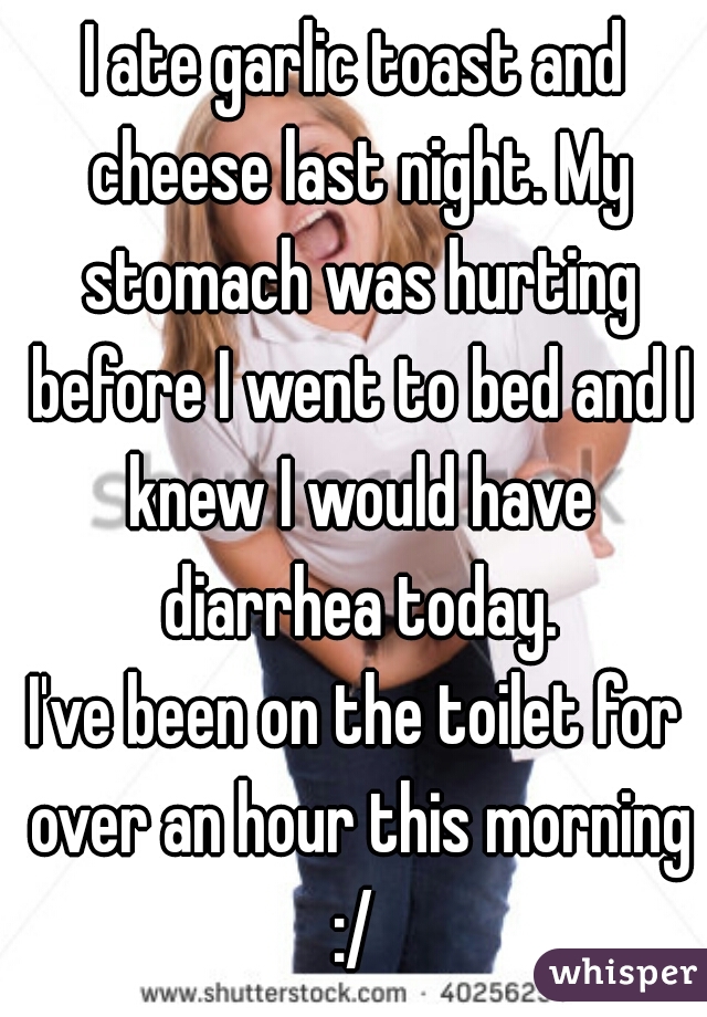 I ate garlic toast and cheese last night. My stomach was hurting before I went to bed and I knew I would have diarrhea today.
I've been on the toilet for over an hour this morning
:/
