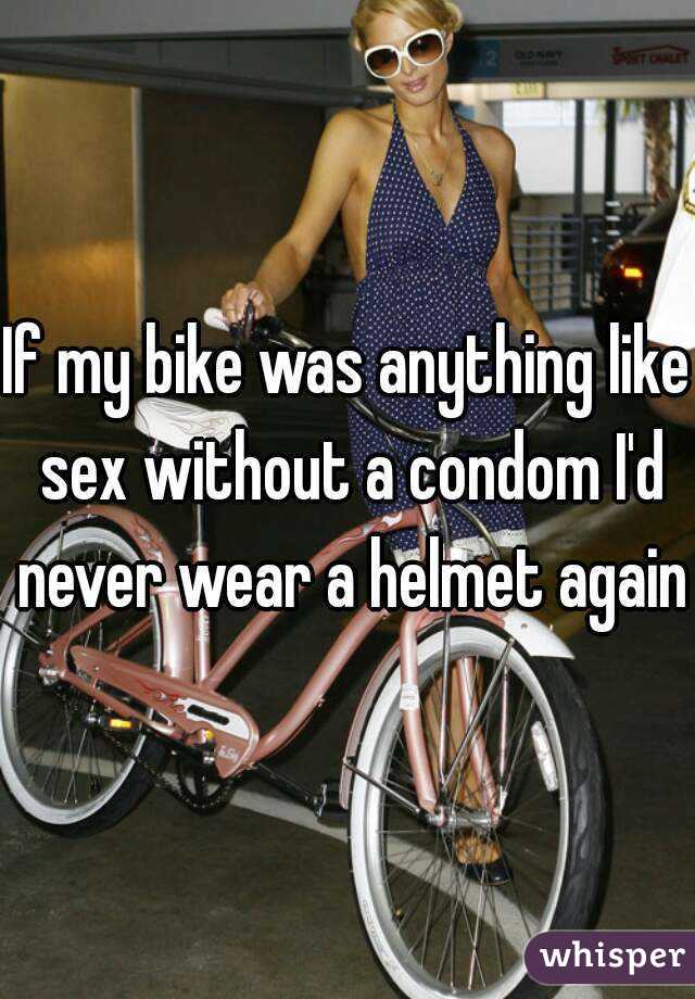 If my bike was anything like sex without a condom I'd never wear a helmet again