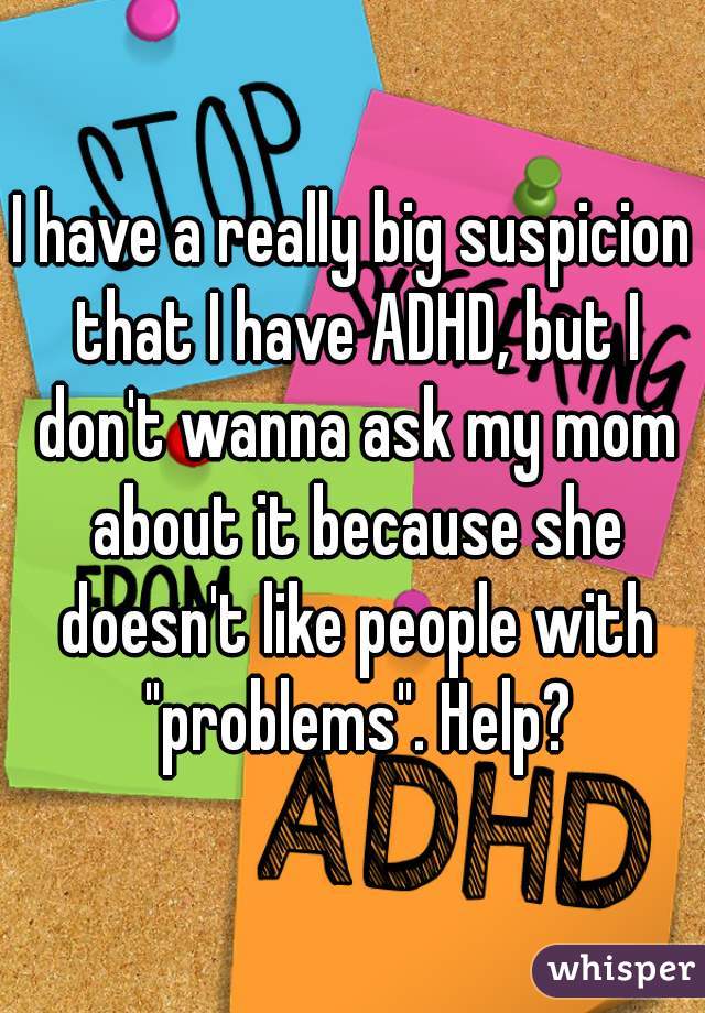 I have a really big suspicion that I have ADHD, but I don't wanna ask my mom about it because she doesn't like people with "problems". Help?