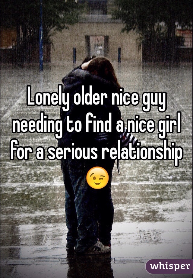 Lonely older nice guy needing to find a nice girl for a serious relationship 😉
