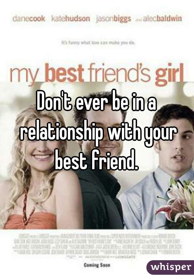 Don't ever be in a relationship with your best friend. 