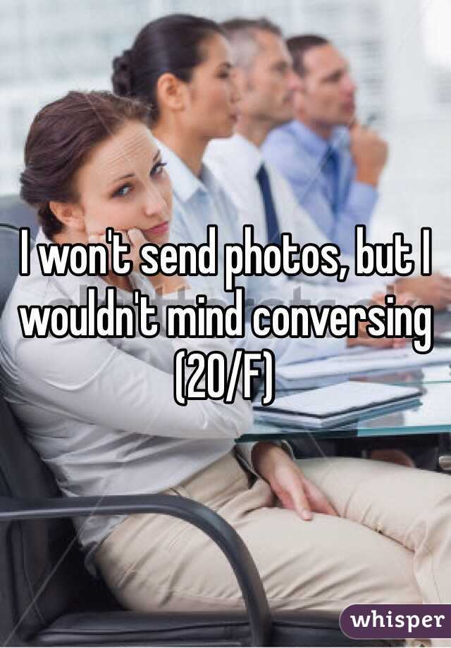 I won't send photos, but I wouldn't mind conversing 
(20/F)