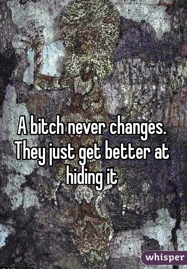 A bitch never changes. They just get better at hiding it 