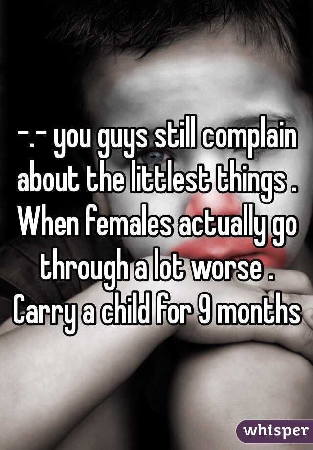 -.- you guys still complain about the littlest things . When females actually go through a lot worse . Carry a child for 9 months