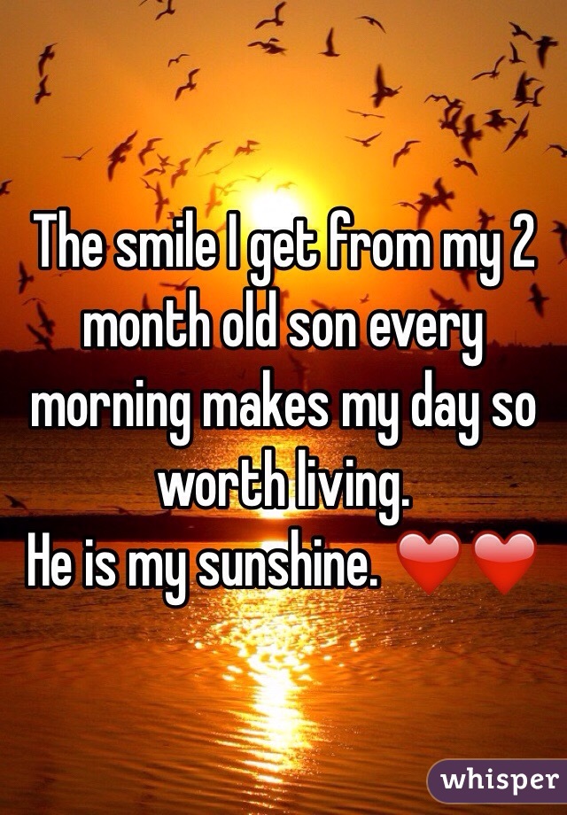 The smile I get from my 2 month old son every morning makes my day so worth living. 
He is my sunshine. ❤️❤️