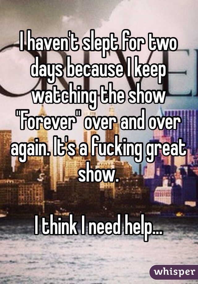 I haven't slept for two days because I keep watching the show "Forever" over and over again. It's a fucking great show.

I think I need help...