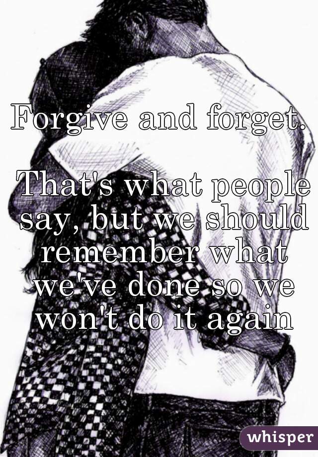Forgive and forget.

 That's what people say, but we should remember what we've done so we won't do it again