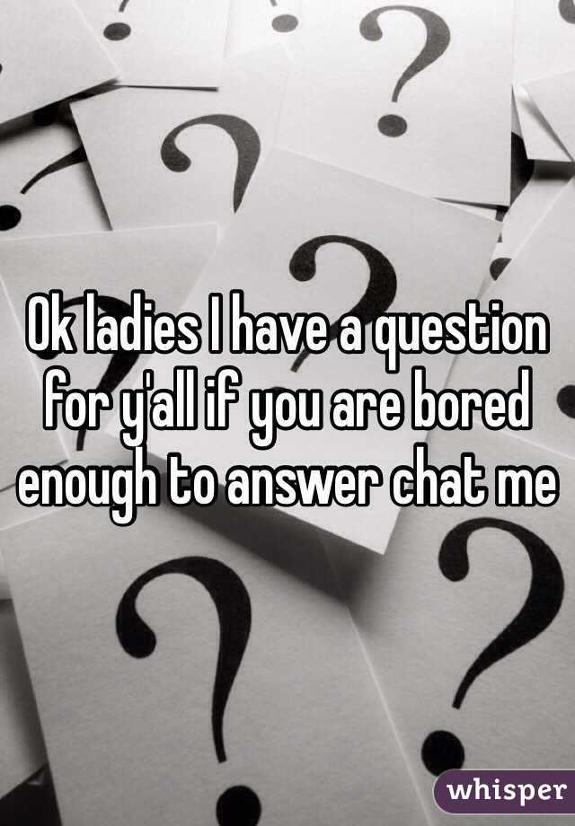 Ok ladies I have a question for y'all if you are bored enough to answer chat me