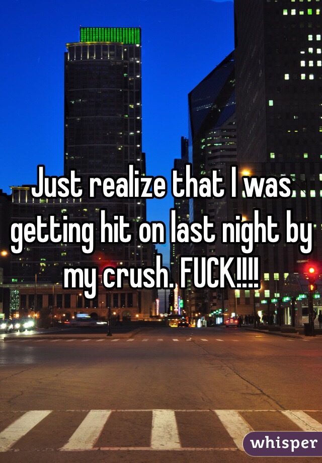 Just realize that I was getting hit on last night by my crush. FUCK!!!! 