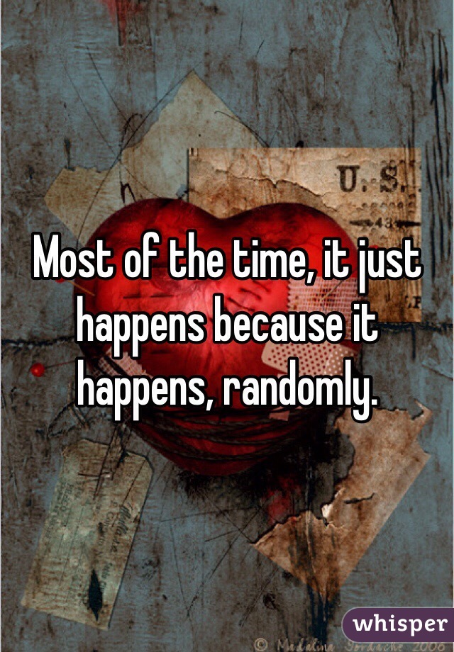 Most of the time, it just happens because it happens, randomly.