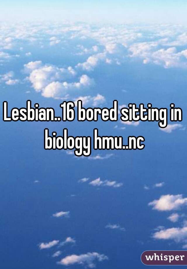 Lesbian..16 bored sitting in biology hmu..nc