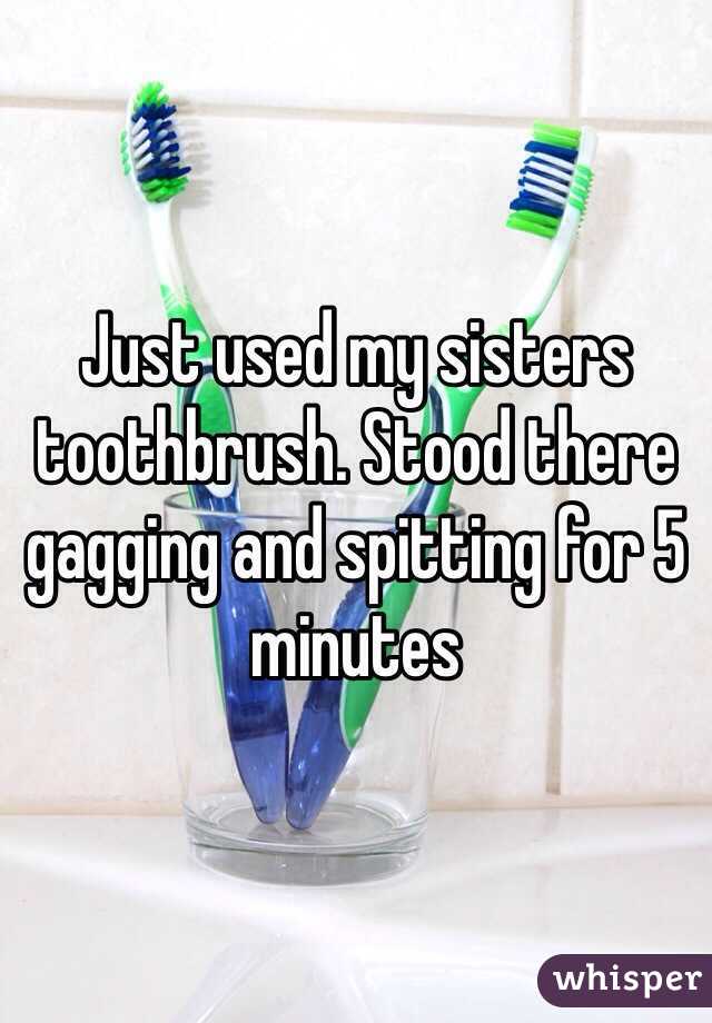 Just used my sisters toothbrush. Stood there gagging and spitting for 5 minutes 