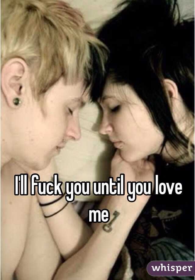 I'll fuck you until you love me 