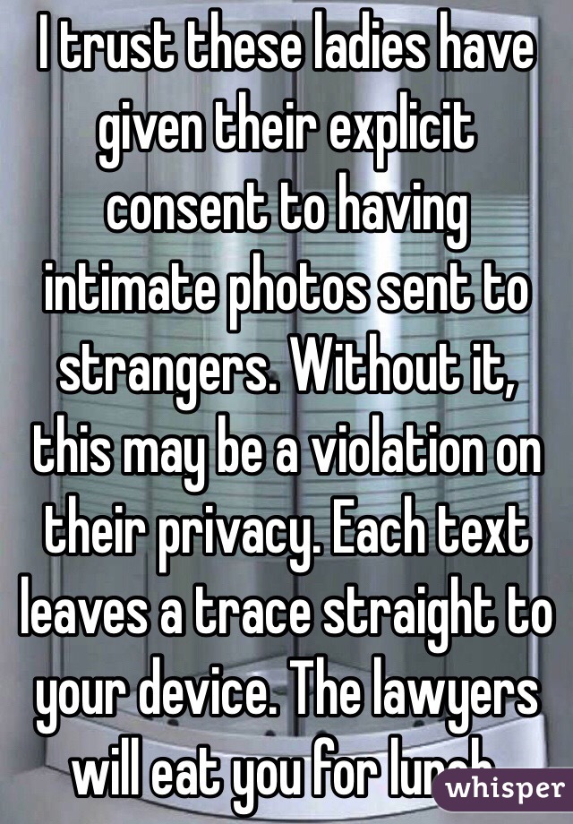 I trust these ladies have given their explicit consent to having intimate photos sent to strangers. Without it, this may be a violation on their privacy. Each text leaves a trace straight to your device. The lawyers will eat you for lunch. 