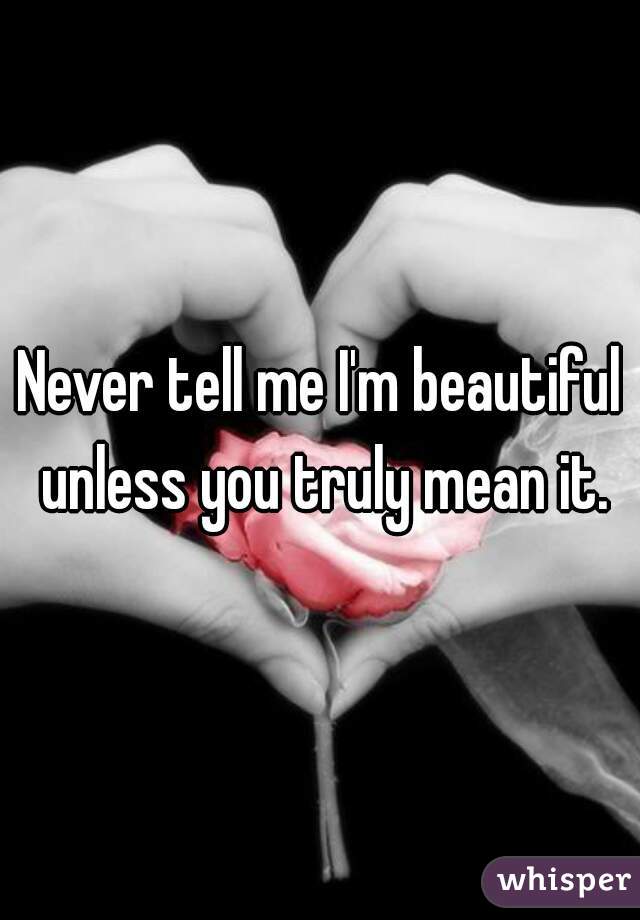 Never tell me I'm beautiful unless you truly mean it.