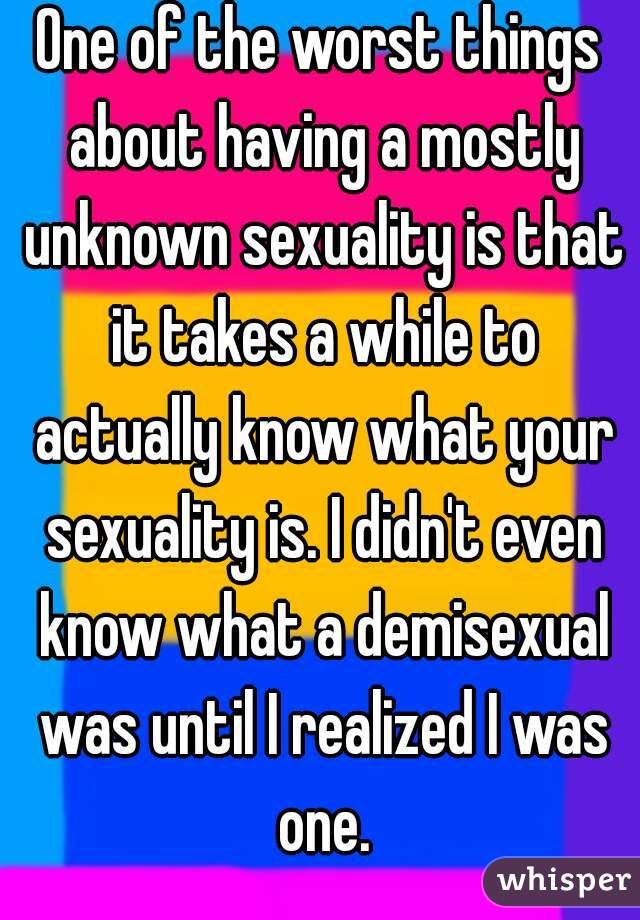 One of the worst things about having a mostly unknown sexuality is that it takes a while to actually know what your sexuality is. I didn't even know what a demisexual was until I realized I was one.
