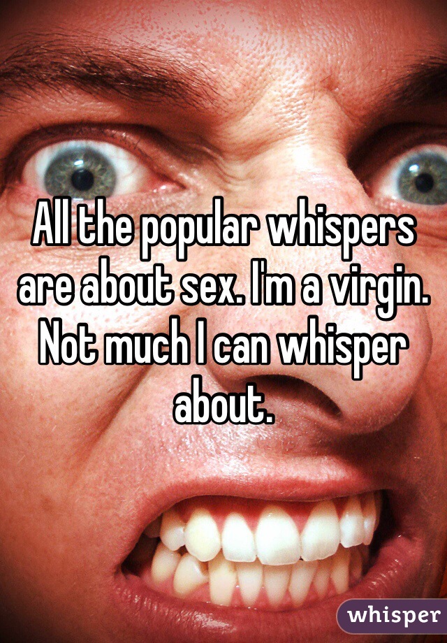 All the popular whispers are about sex. I'm a virgin. Not much I can whisper about. 