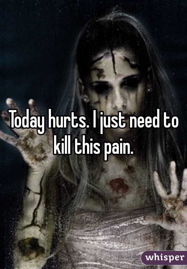 Today hurts. I just need to kill this pain. 