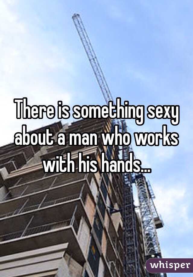 There is something sexy about a man who works with his hands... 