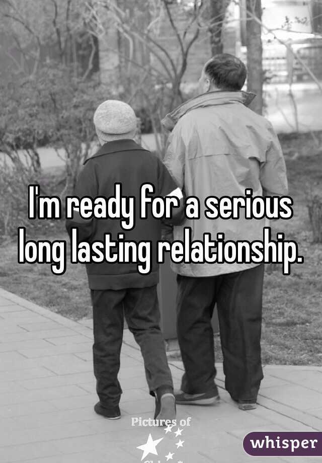 I'm ready for a serious long lasting relationship. 