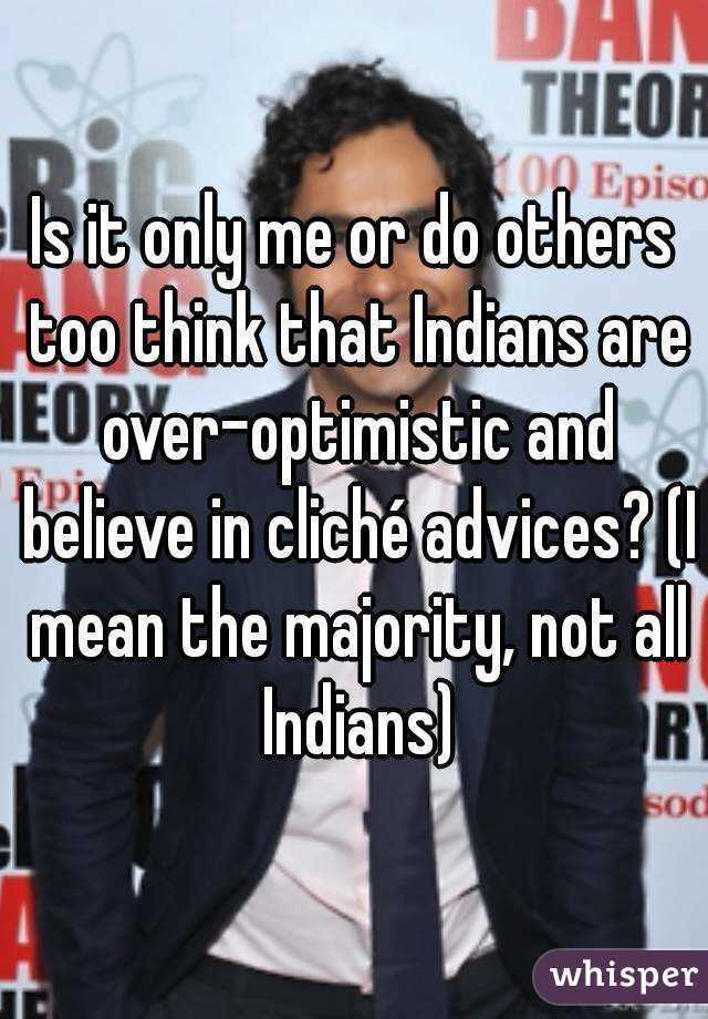 Is it only me or do others too think that Indians are over-optimistic and believe in cliché advices? (I mean the majority, not all Indians)