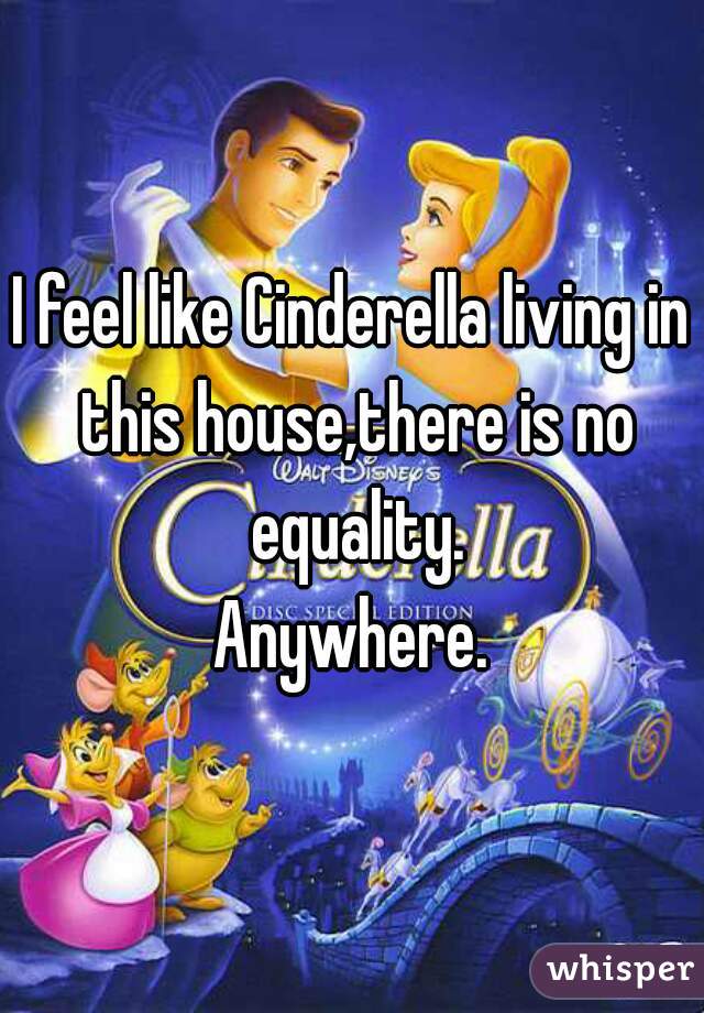 I feel like Cinderella living in this house,there is no equality.
Anywhere.