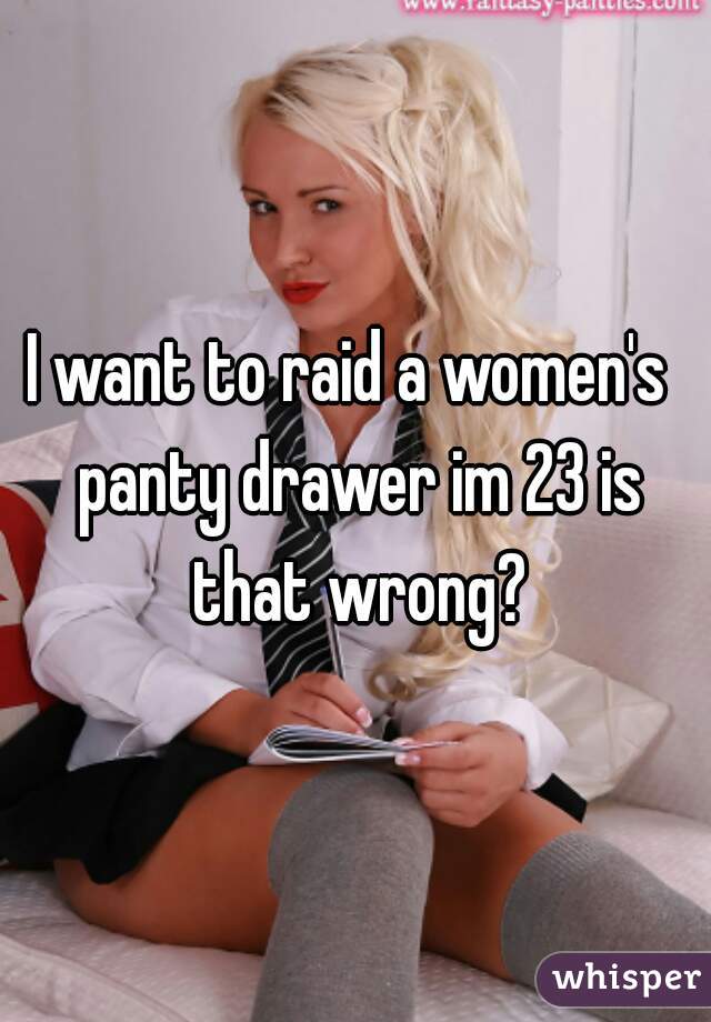 I want to raid a women's  panty drawer im 23 is that wrong?