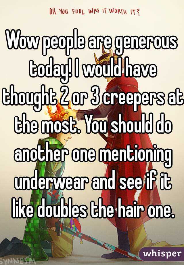 Wow people are generous today! I would have thought 2 or 3 creepers at the most. You should do another one mentioning underwear and see if it like doubles the hair one.