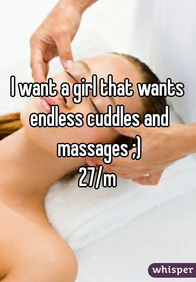 I want a girl that wants endless cuddles and massages ;)
27/m