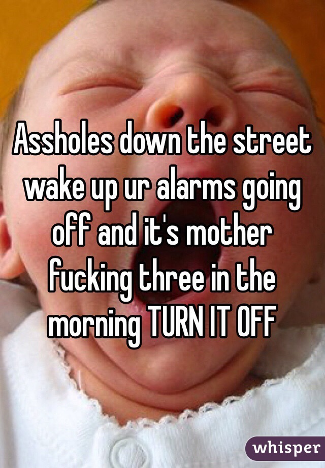 Assholes down the street wake up ur alarms going off and it's mother fucking three in the morning TURN IT OFF
