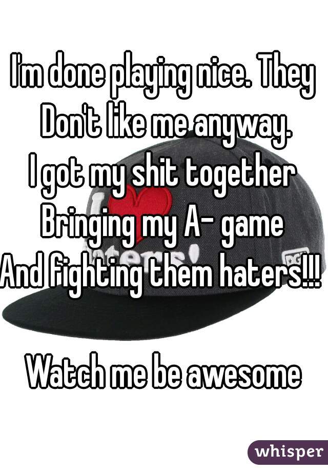 I'm done playing nice. They Don't like me anyway.
I got my shit together
Bringing my A- game
And fighting them haters!!! 

Watch me be awesome