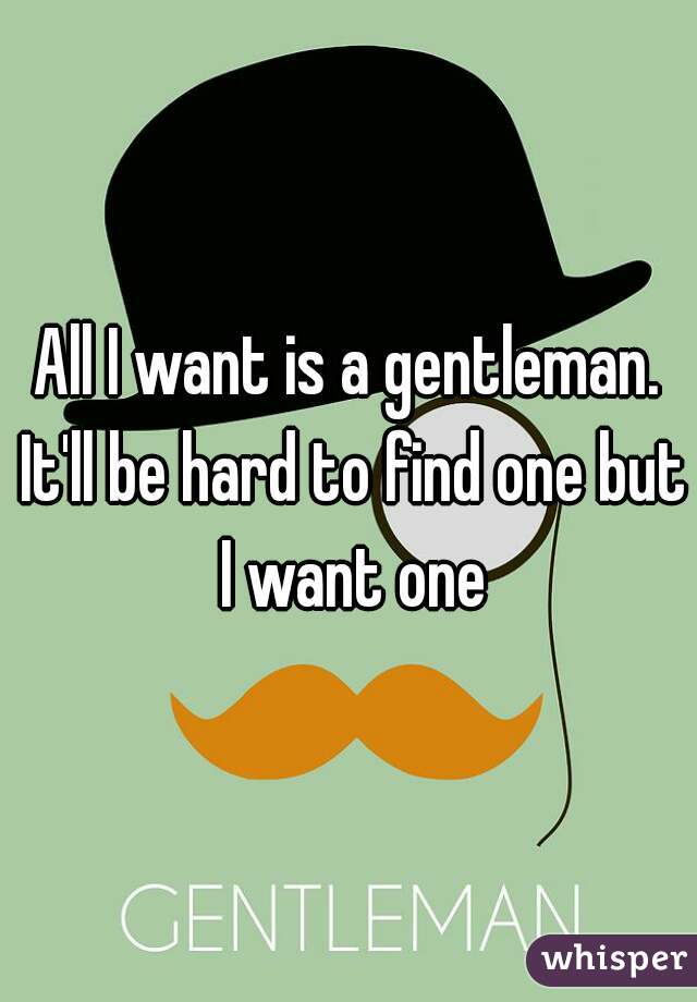 All I want is a gentleman. It'll be hard to find one but I want one