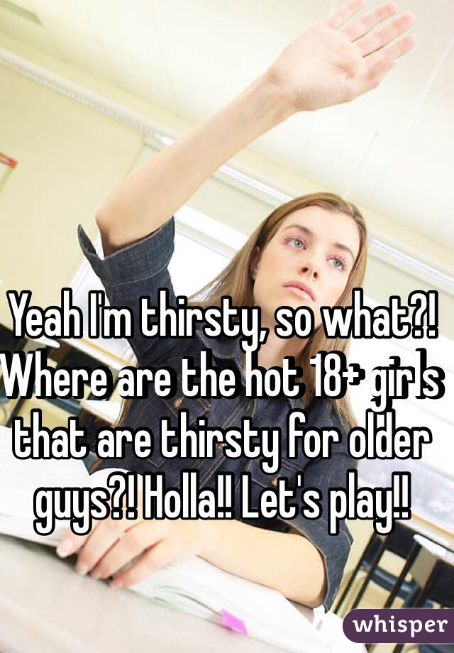 Yeah I'm thirsty, so what?! Where are the hot 18+ girls that are thirsty for older guys?! Holla!! Let's play!!
