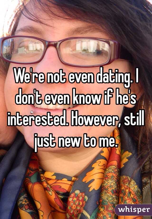 We're not even dating. I don't even know if he's interested. However, still just new to me. 