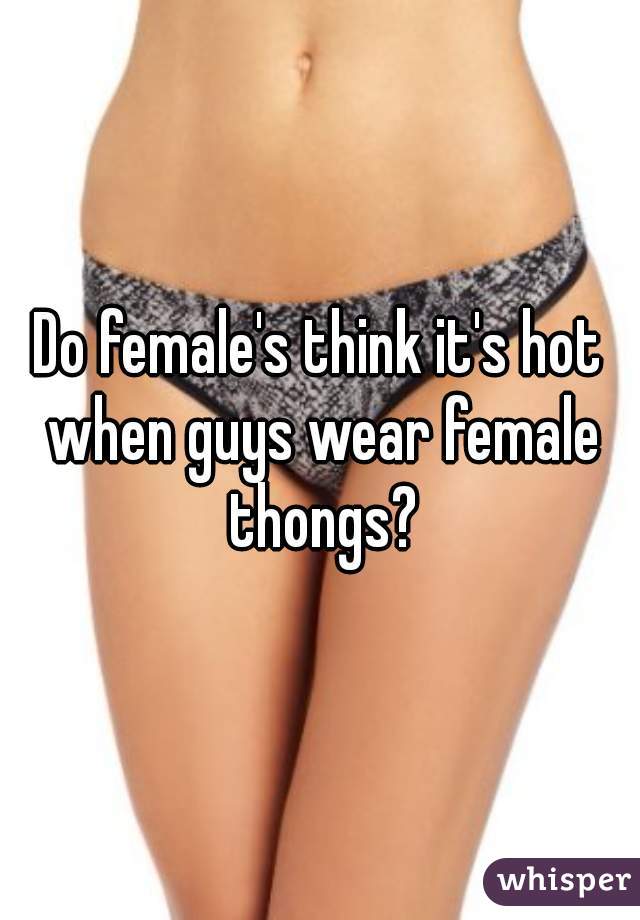 Do female's think it's hot when guys wear female thongs?