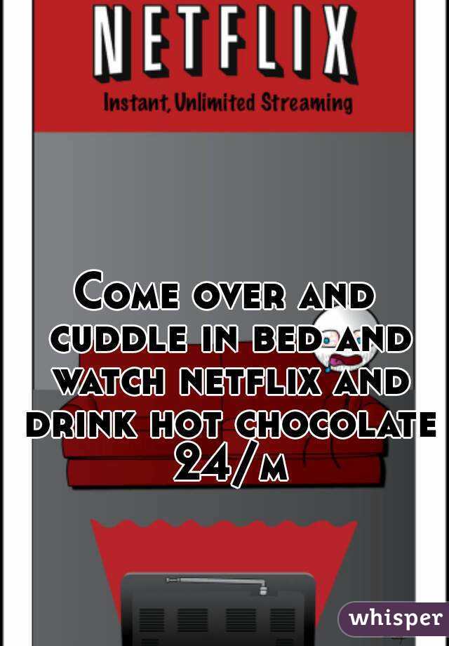 Come over and cuddle in bed and watch netflix and drink hot chocolate 24/m
