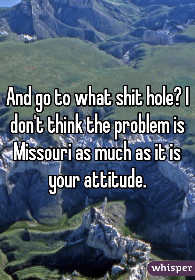 And go to what shit hole? I don't think the problem is Missouri as much as it is your attitude. 